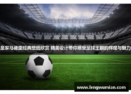 皇家马德里经典壁纸欣赏 精美设计带你感受足球王朝的辉煌与魅力
