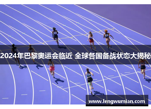 2024年巴黎奥运会临近 全球各国备战状态大揭秘