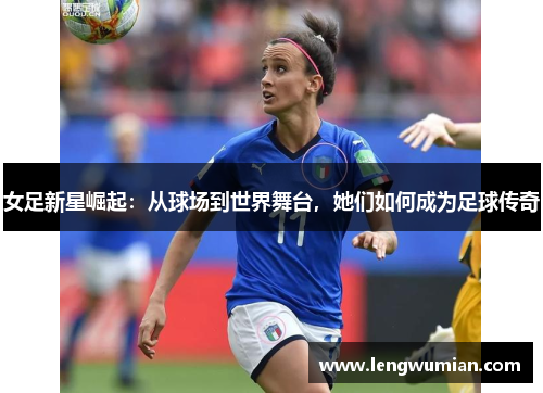女足新星崛起：从球场到世界舞台，她们如何成为足球传奇