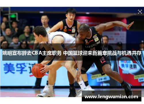 姚明宣布辞去CBA主席职务 中国篮球迎来新篇章挑战与机遇并存