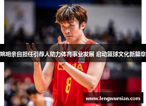 姚明亲自担任引荐人助力体育事业发展 启动篮球文化新篇章