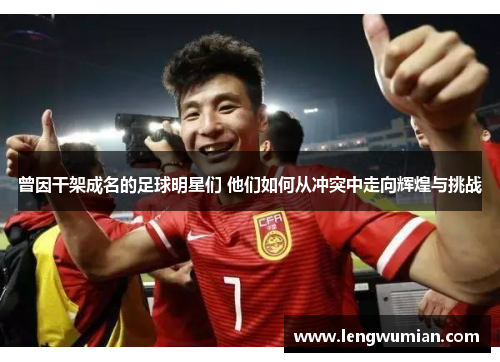 曾因干架成名的足球明星们 他们如何从冲突中走向辉煌与挑战