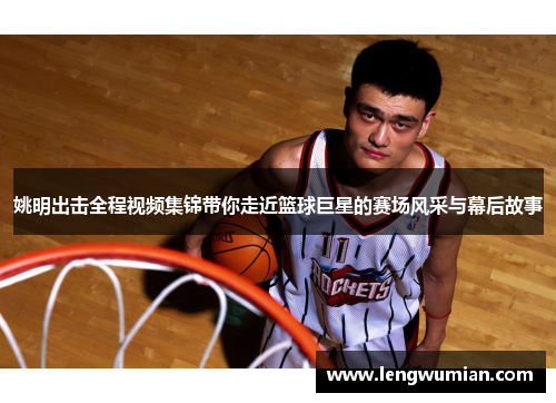 姚明出击全程视频集锦带你走近篮球巨星的赛场风采与幕后故事