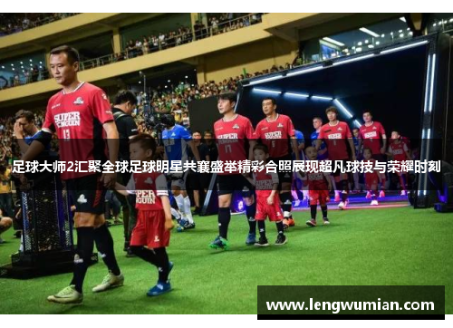 足球大师2汇聚全球足球明星共襄盛举精彩合照展现超凡球技与荣耀时刻