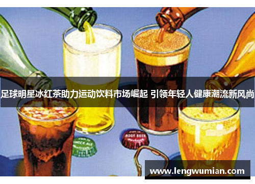 足球明星冰红茶助力运动饮料市场崛起 引领年轻人健康潮流新风尚