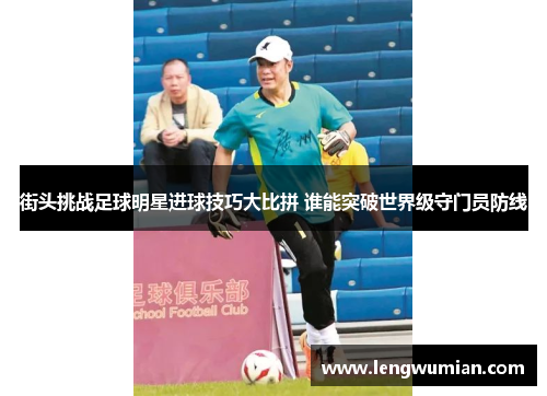 街头挑战足球明星进球技巧大比拼 谁能突破世界级守门员防线