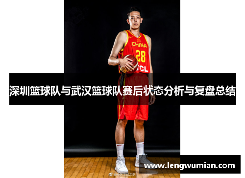 深圳篮球队与武汉篮球队赛后状态分析与复盘总结