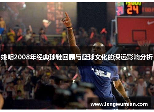姚明2008年经典球鞋回顾与篮球文化的深远影响分析