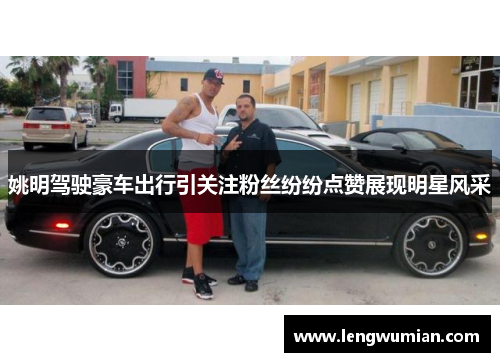 姚明驾驶豪车出行引关注粉丝纷纷点赞展现明星风采