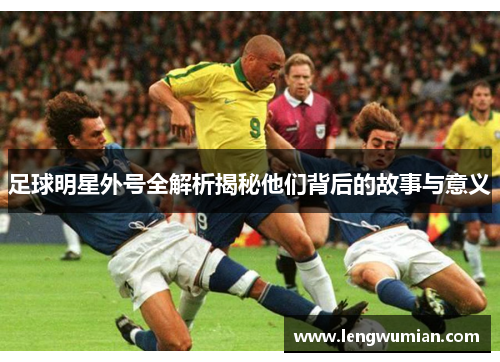 足球明星外号全解析揭秘他们背后的故事与意义