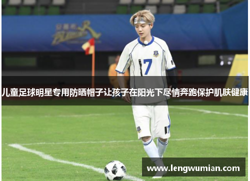 儿童足球明星专用防晒帽子让孩子在阳光下尽情奔跑保护肌肤健康