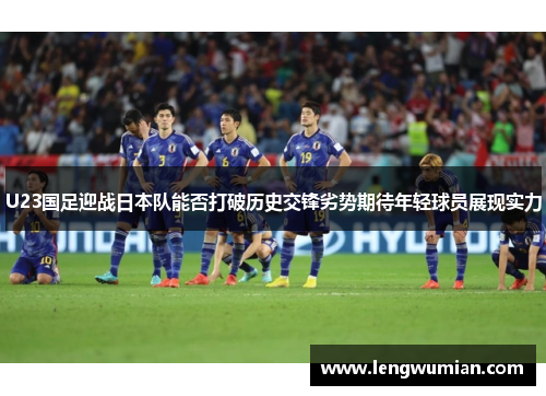 U23国足迎战日本队能否打破历史交锋劣势期待年轻球员展现实力