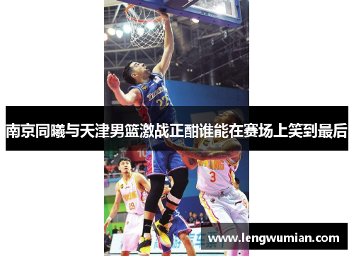 南京同曦与天津男篮激战正酣谁能在赛场上笑到最后