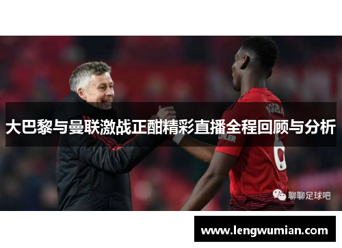 大巴黎与曼联激战正酣精彩直播全程回顾与分析