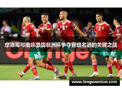 摩洛哥与南非激战非洲杯争夺晋级名额的关键之战
