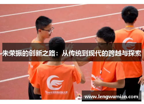 朱荣振的创新之路：从传统到现代的跨越与探索