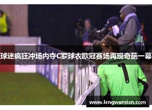 球迷疯狂冲场内夺C罗球衣欧冠赛场再现奇葩一幕