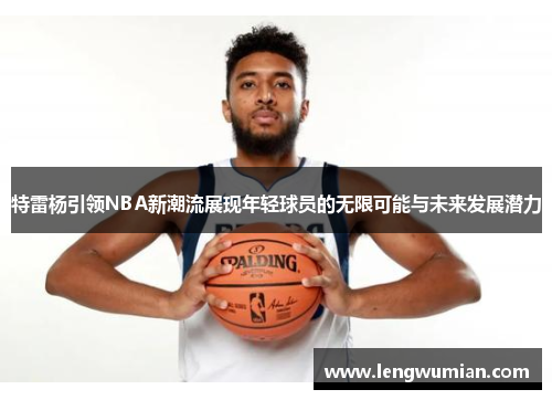 特雷杨引领NBA新潮流展现年轻球员的无限可能与未来发展潜力