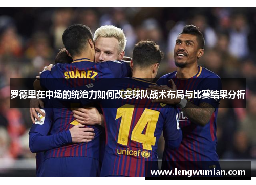 罗德里在中场的统治力如何改变球队战术布局与比赛结果分析