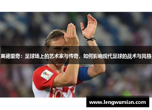 莫德里奇：足球场上的艺术家与传奇，如何影响现代足球的战术与风格