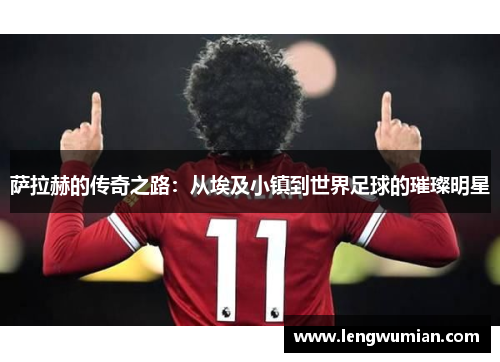 萨拉赫的传奇之路：从埃及小镇到世界足球的璀璨明星