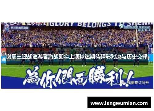 谢周三迎战巡游者激战即将上演球迷期待精彩对决与历史交锋
