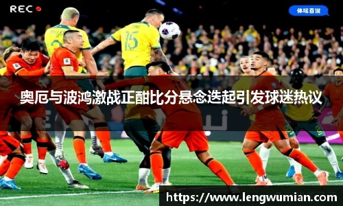 奥厄与波鸿激战正酣比分悬念迭起引发球迷热议