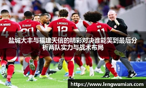 盐城大丰与福建天信的精彩对决谁能笑到最后分析两队实力与战术布局