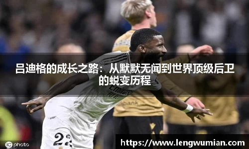 吕迪格的成长之路：从默默无闻到世界顶级后卫的蜕变历程