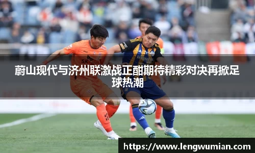 蔚山现代与济州联激战正酣期待精彩对决再掀足球热潮