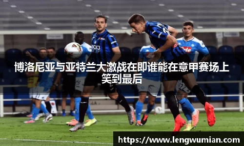 博洛尼亚与亚特兰大激战在即谁能在意甲赛场上笑到最后