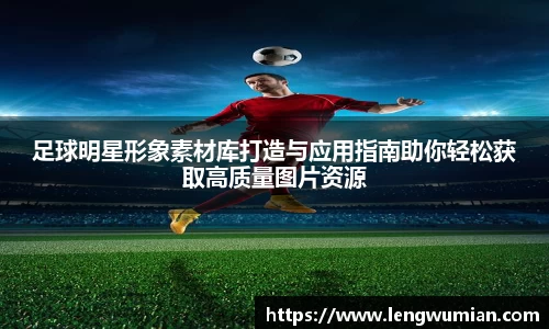 足球明星形象素材库打造与应用指南助你轻松获取高质量图片资源