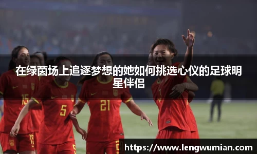 在绿茵场上追逐梦想的她如何挑选心仪的足球明星伴侣